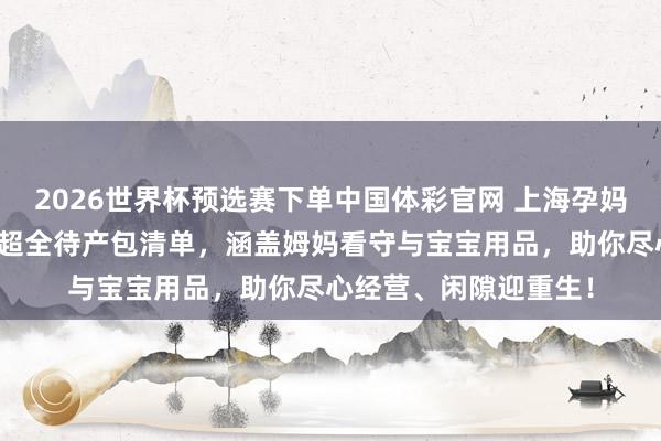 2026世界杯预选赛下单中国体彩官网 上海孕妈收好!上海中山病院超全待产包清单,涵盖姆妈看守与宝宝用品,助你尽心经营、闲隙迎重生!