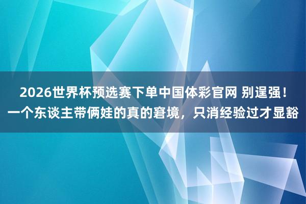 2026世界杯预选赛下单中国体彩官网 别逞强!一个东谈主带俩娃的真的窘境,只消经验过才显豁