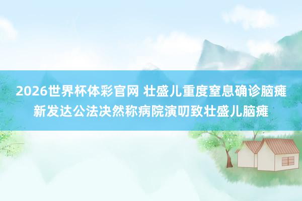 2026世界杯体彩官网 壮盛儿重度窒息确诊脑瘫新发达公法决然称病院演叨致壮盛儿脑瘫