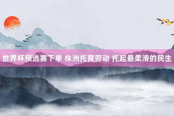 世界杯预选赛下单 株洲托育劳动 托起最柔滑的民生