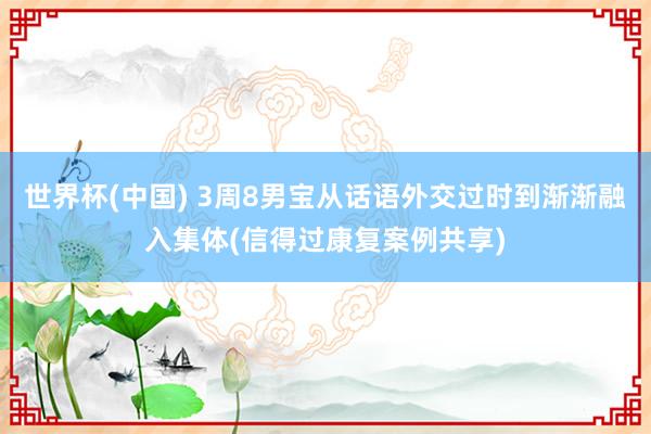 世界杯(中国) 3周8男宝从话语外交过时到渐渐融入集体(信得过康复案例共享)