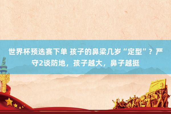 世界杯预选赛下单 孩子的鼻梁几岁“定型”?严守2谈防地,孩子越大,鼻子越挺