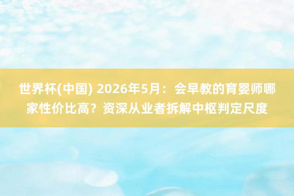 世界杯(中国) 2026年5月：会早教的育婴师哪家性价比高？资深从业者拆解中枢判定尺度