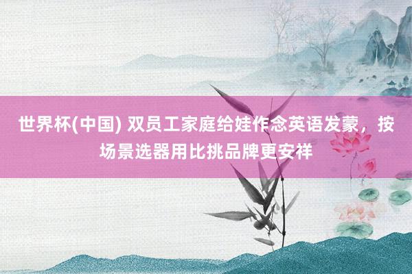 世界杯(中国) 双员工家庭给娃作念英语发蒙,按场景选器用比挑品牌更安祥