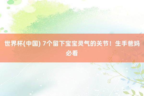 世界杯(中国) 7个留下宝宝灵气的关节!生手爸妈必看