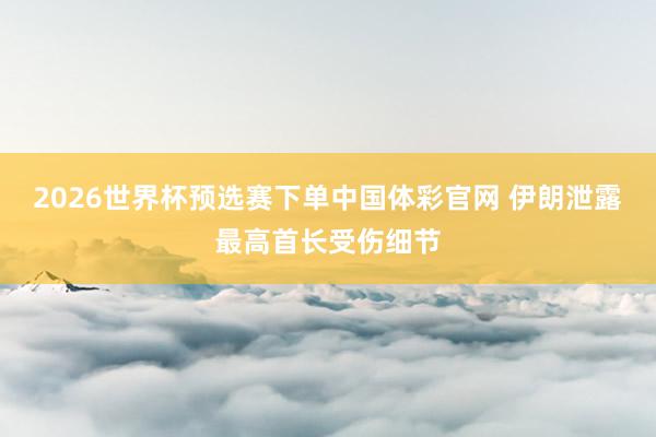 2026世界杯预选赛下单中国体彩官网 伊朗泄露最高首长受伤细节