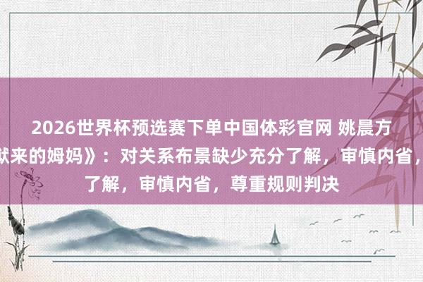 2026世界杯预选赛下单中国体彩官网 姚晨方否定投资《监狱来的姆妈》:对关系布景缺少充分了解,审慎内省,尊重规则判决