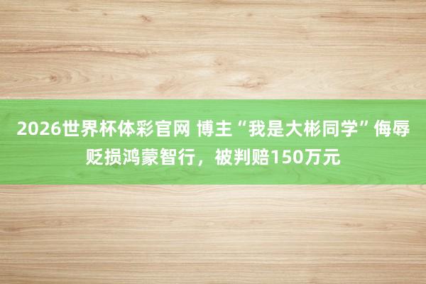 2026世界杯体彩官网 博主“我是大彬同学”侮辱贬损鸿蒙智行,被判赔150万元