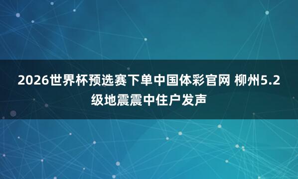 2026世界杯预选赛下单中国体彩官网 柳州5.2级地震震中住户发声