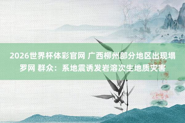 2026世界杯体彩官网 广西柳州部分地区出现塌罗网 群众:系地震诱发岩溶次生地质灾害