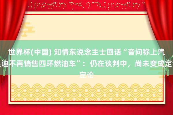 世界杯(中国) 知情东说念主士回话“音问称上汽奥迪不再销售四环燃油车”:仍在谈判中,尚未变成定论