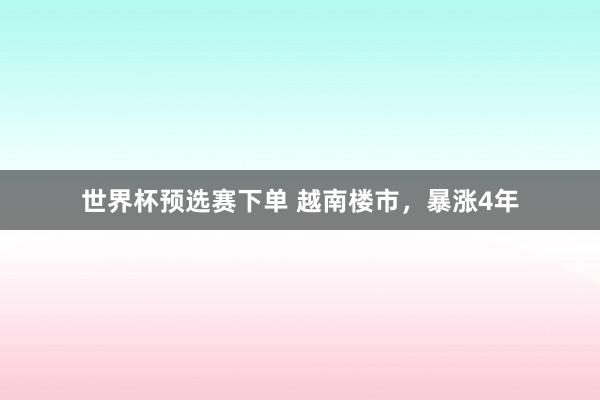 世界杯预选赛下单 越南楼市,暴涨4年