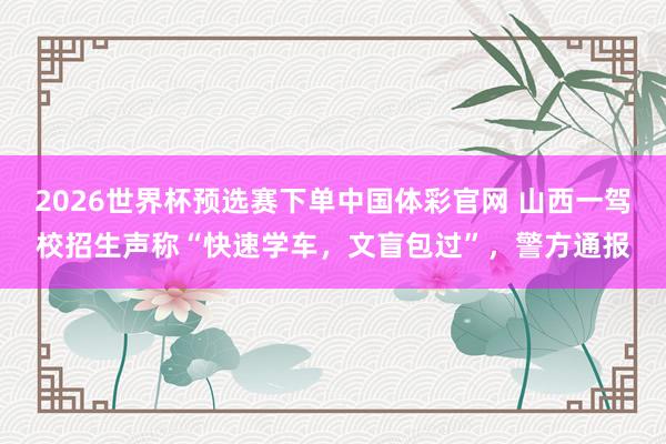 2026世界杯预选赛下单中国体彩官网 山西一驾校招生声称“快速学车,文盲包过”,警方通报