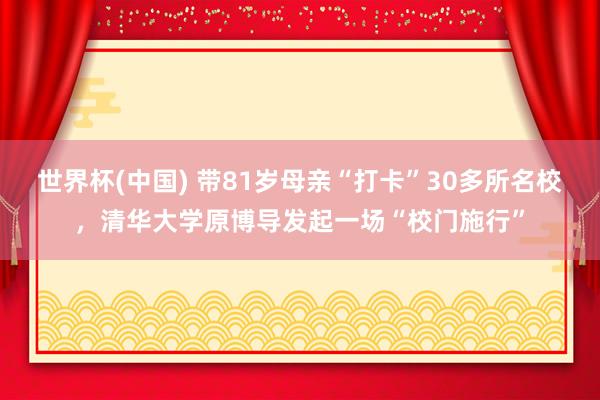 世界杯(中国) 带81岁母亲“打卡”30多所名校,清华大学原博导发起一场“校门施行”