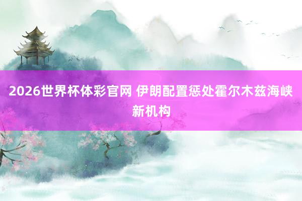 2026世界杯体彩官网 伊朗配置惩处霍尔木兹海峡新机构