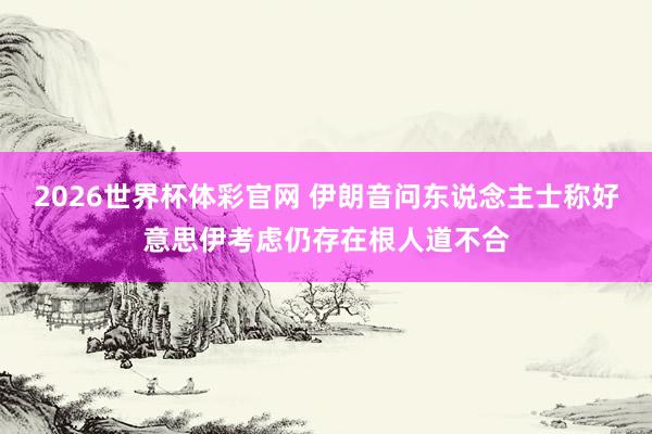 2026世界杯体彩官网 伊朗音问东说念主士称好意思伊考虑仍存在根人道不合