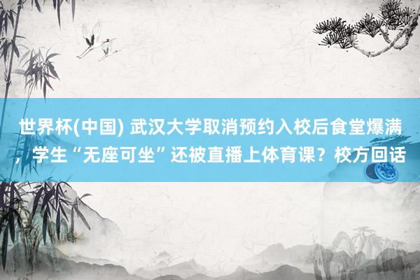 世界杯(中国) 武汉大学取消预约入校后食堂爆满,学生“无座可坐”还被直播上体育课?校方回话