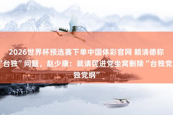 2026世界杯预选赛下单中国体彩官网 赖清德称无“台独”问题,赵少康:就请民进党坐窝删除“台独党纲”