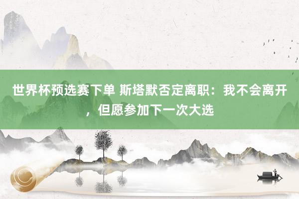 世界杯预选赛下单 斯塔默否定离职:我不会离开,但愿参加下一次大选