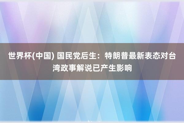 世界杯(中国) 国民党后生:特朗普最新表态对台湾政事解说已产生影响
