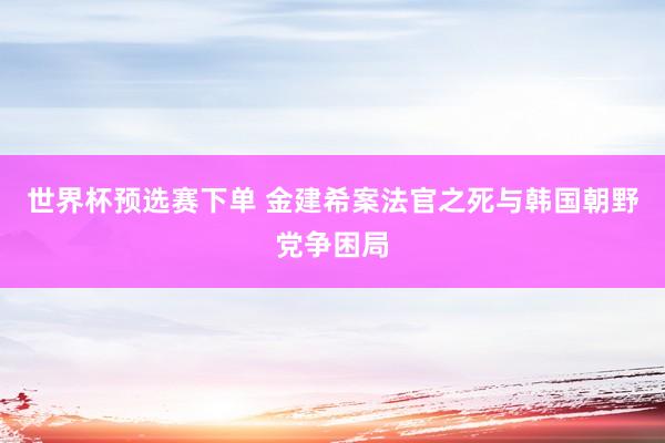 世界杯预选赛下单 金建希案法官之死与韩国朝野党争困局