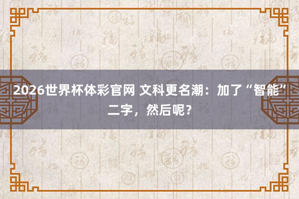 2026世界杯体彩官网 文科更名潮:加了“智能”二字,然后呢?