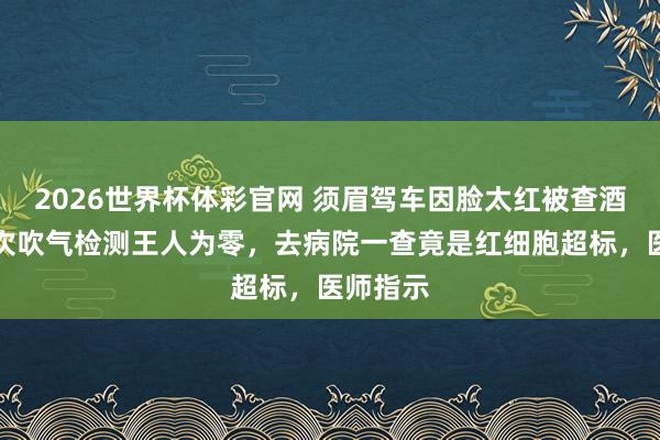 2026世界杯体彩官网 须眉驾车因脸太红被查酒驾,两次吹气检测王人为零,去病院一查竟是红细胞超标,医师指示