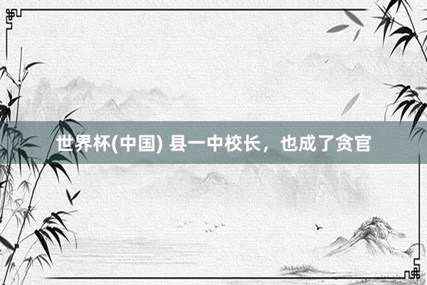 世界杯(中国) 县一中校长,也成了贪官