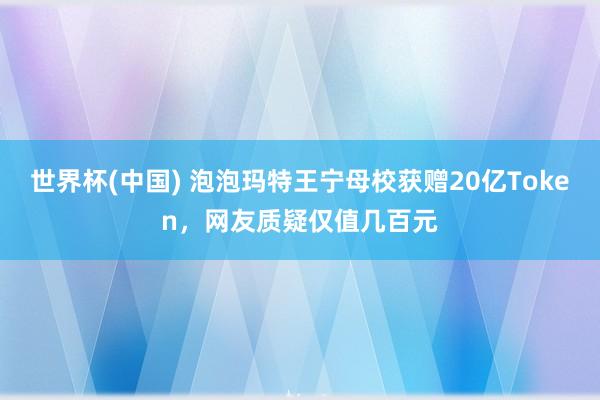 世界杯(中国) 泡泡玛特王宁母校获赠20亿Token,网友质疑仅值几百元
