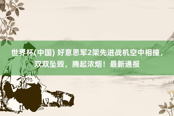 世界杯(中国) 好意思军2架先进战机空中相撞,双双坠毁,腾起浓烟!最新通报