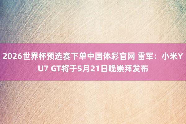 2026世界杯预选赛下单中国体彩官网 雷军:小米YU7 GT将于5月21日晚崇拜发布