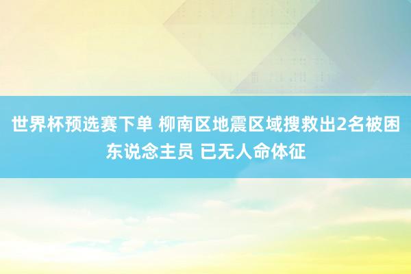 世界杯预选赛下单 柳南区地震区域搜救出2名被困东说念主员 已无人命体征