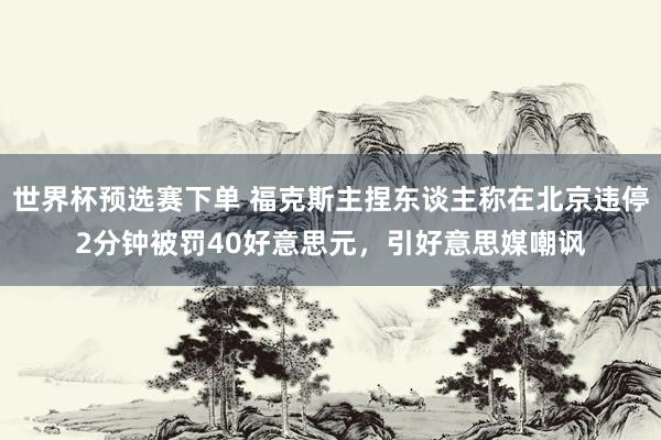 世界杯预选赛下单 福克斯主捏东谈主称在北京违停2分钟被罚40好意思元，引好意思媒嘲讽