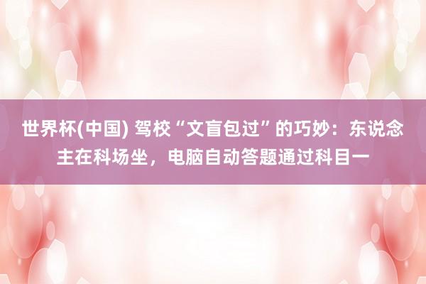 世界杯(中国) 驾校“文盲包过”的巧妙:东说念主在科场坐,电脑自动答题通过科目一