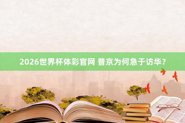 2026世界杯体彩官网 普京为何急于访华?