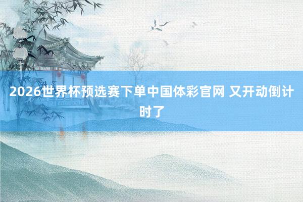2026世界杯预选赛下单中国体彩官网 又开动倒计时了