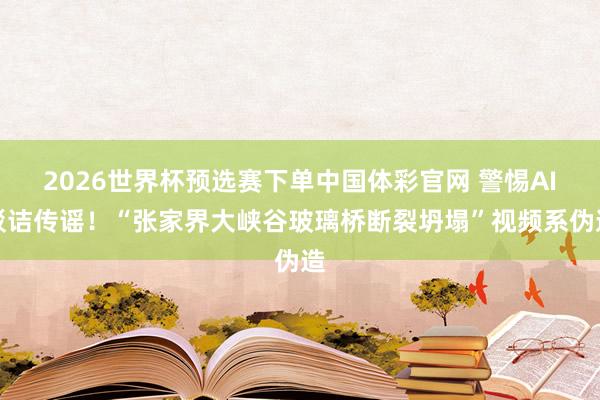 2026世界杯预选赛下单中国体彩官网 警惕AI驳诘传谣!“张家界大峡谷玻璃桥断裂坍塌”视频系伪造