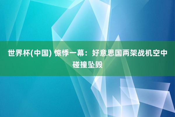 世界杯(中国) 惊悸一幕:好意思国两架战机空中碰撞坠毁