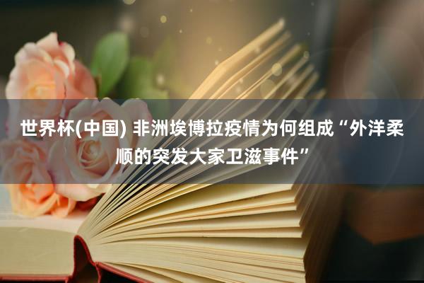 世界杯(中国) 非洲埃博拉疫情为何组成“外洋柔顺的突发大家卫滋事件”