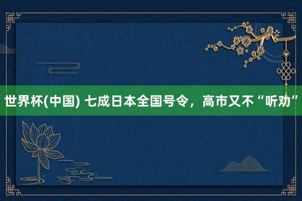 世界杯(中国) 七成日本全国号令,高市又不“听劝”