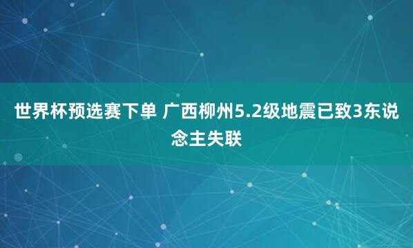 世界杯预选赛下单 广西柳州5.2级地震已致3东说念主失联