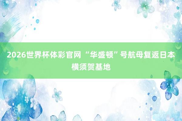 2026世界杯体彩官网 “华盛顿”号航母复返日本横须贺基地