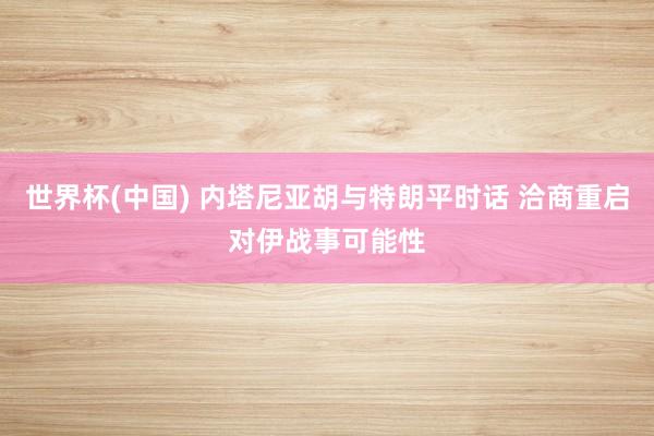 世界杯(中国) 内塔尼亚胡与特朗平时话 洽商重启对伊战事可能性