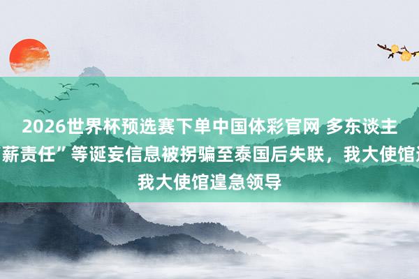 2026世界杯预选赛下单中国体彩官网 多东谈主轻信“高薪责任”等诞妄信息被拐骗至泰国后失联，我大使馆遑急领导