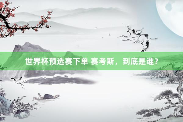 世界杯预选赛下单 赛考斯,到底是谁?