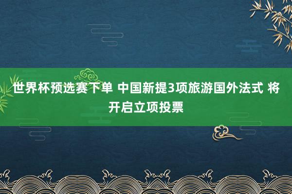 世界杯预选赛下单 中国新提3项旅游国外法式 将开启立项投票