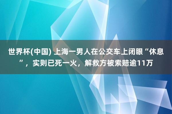 世界杯(中国) 上海一男人在公交车上闭眼“休息”,实则已死一火,解救方被索赔逾11万