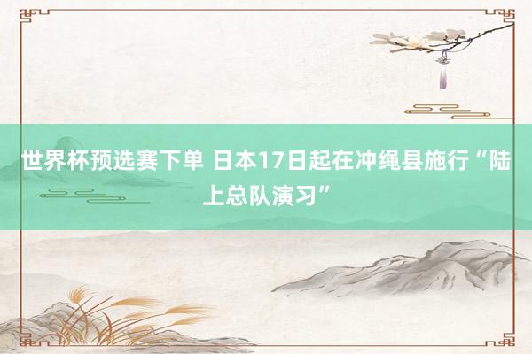 世界杯预选赛下单 日本17日起在冲绳县施行“陆上总队演习”