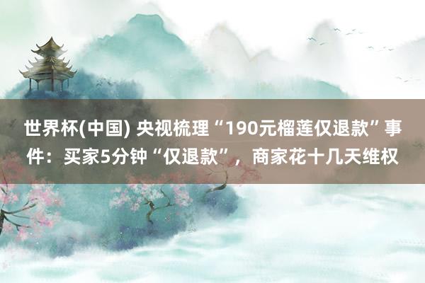世界杯(中国) 央视梳理“190元榴莲仅退款”事件:买家5分钟“仅退款”,商家花十几天维权