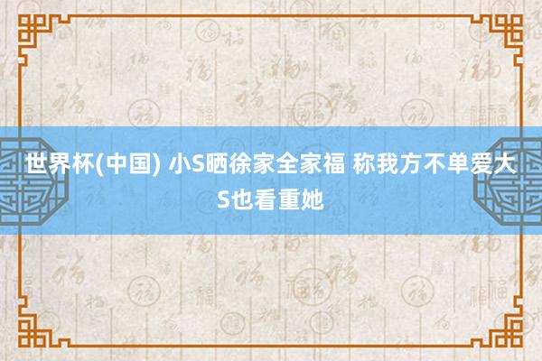 世界杯(中国) 小S晒徐家全家福 称我方不单爱大S也看重她